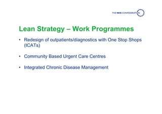 Lean Strategy – Work Programmes
• Redesign of outpatients/diagnostics with One Stop Shops
(ICATs)
• Community Based Urgent Care Centres
• Integrated Chronic Disease Management
 
