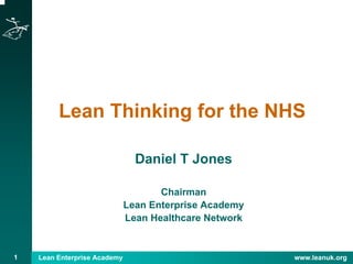1 Lean Enterprise Academy www.leanuk.org
Lean Thinking for the NHS
Daniel T Jones
Chairman
Lean Enterprise Academy
Lean Healthcare Network
 