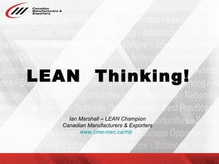 LEAN Thinking!
Ian Marshall – LEAN Champion
Canadian Manufacturers & Exporters
www.cme-mec.ca/mb
 