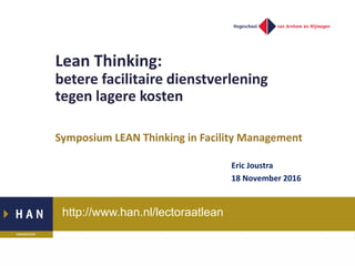 http://www.han.nl/lectoraatlean
Lean Thinking:
betere facilitaire dienstverlening
tegen lagere kosten
Symposium LEAN Thinking in Facility Management
Eric Joustra
18 November 2016
 