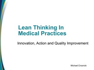 Lean Thinking In
Medical Practices
Innovation, Action and Quality Improvement




                               Michael Crosnick
 