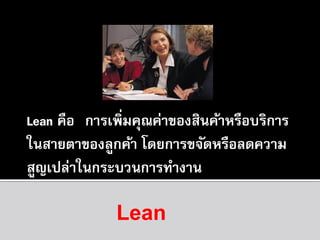 Lean คือ “การเพิ่มคุณค่าของสินค้าหรือบริการ
ในสายตาของลูกค้า โดยการขจัดหรือลดความ
สูญเปล่าในกระบวนการทางาน”

Lean

 