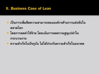 



เป็ นการเพิ่มขีดความสามารถขององค์กรด้านการแข่งขันใน
ตลาดโลก
โดยการลดค่าใช้จาย โดยเน้นการลดความสูญเปล่าใน
่
กระบวนงาน
ความสาเร็จในปั จจุบน ไม่ได้ประกันความสาเร็จในอนาคต
ั

 