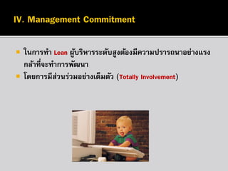 


ในการทา Lean ผูบริหารระดับสูงต้องมีความปรารถนาอย่างแรง
้
กล้าที่จะทาการพัฒนา
โดยการมีส่วนร่วมอย่างเต็มตัว (Totally Involvement)

 