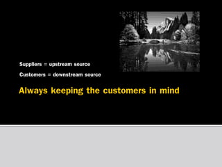 Suppliers = upstream source
Customers = downstream source

 