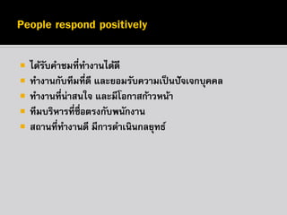 






ได้รบคาชมที่ทางานได้ดี
ั
ทางานกับทีมที่ดี และยอมรับความเป็ นปั จเจกบุคคล
ทางานที่น่าสนใจ และมีโอกาสก้าวหน้า
ทีมบริหารที่ซื่อตรงกับพนักงาน
สถานที่ทางานดี มีการดาเนินกลยุทธ์

 