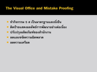 






ทากิจกรรม 5 ส เป็ นมาตรฐานและยั ่งยืน
ติดป้ ายแสดงผลลัพธ์การพัฒนาอย่างต่อเนื่อง
ปรับปรุงผลิตภัณฑ์ของสานักงาน
ลดและขจัดความผิดพลาด
ลดความเครียด

 