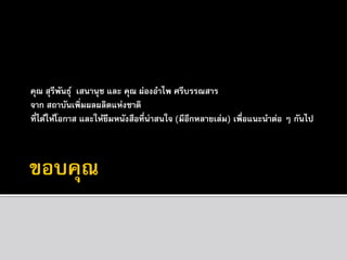 คุณ สุรีพนธุ ์ เสนานุช และ คุณ ผ่องอาไพ ศรีบรรณสาร
ั
จาก สถาบันเพิ่มผลผลิตแห่งชาติ
ที่ได้ให้โอกาส และให้ยมหนังสือที่น่าสนใจ (มีอีกหลายเล่ม) เพื่อแนะนาต่อ ๆ กันไป
ื

 