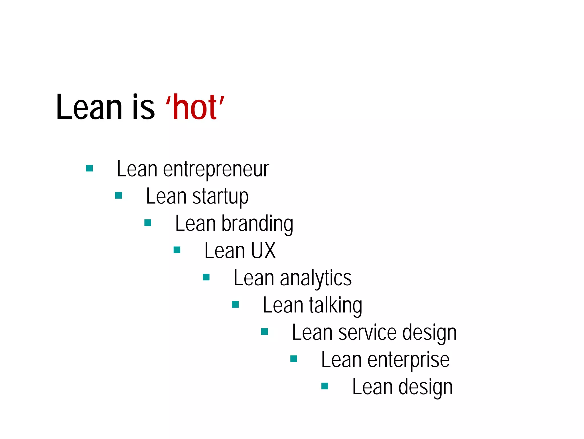 Lean is ‘hot’ 
 Lean entrepreneur 
 Lean startup 
 Lean branding 
 Lean UX 
 Lean analytics 
 Lean talking 
 Lean service design 
 Lean enterprise 
 Lean design 
 