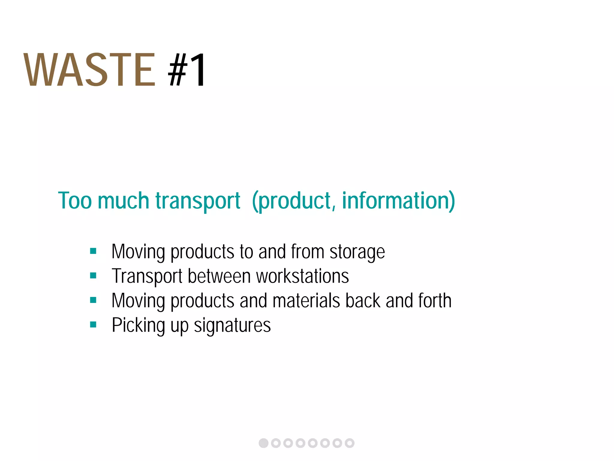 WASTE #1 
Too much transport (product, information) 
 Moving products to and from storage 
 Transport between workstations 
 Moving products and materials back and forth 
 Picking up signatures 
 
