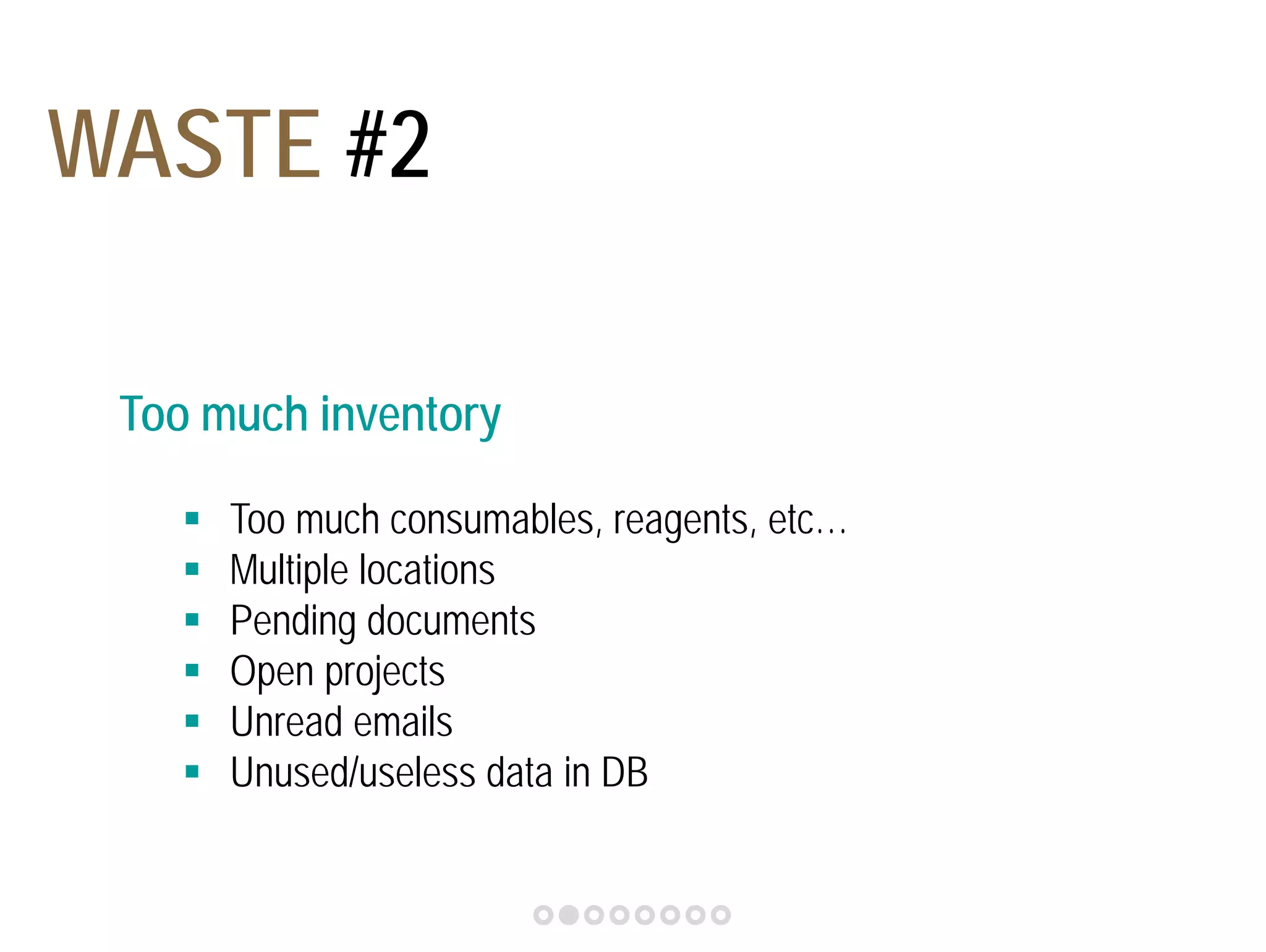 WASTE #2 
Too much inventory 
 Too much consumables, reagents, etc… 
 Multiple locations 
 Pending documents 
 Open projects 
 Unread emails 
 Unused/useless data in DB 
 