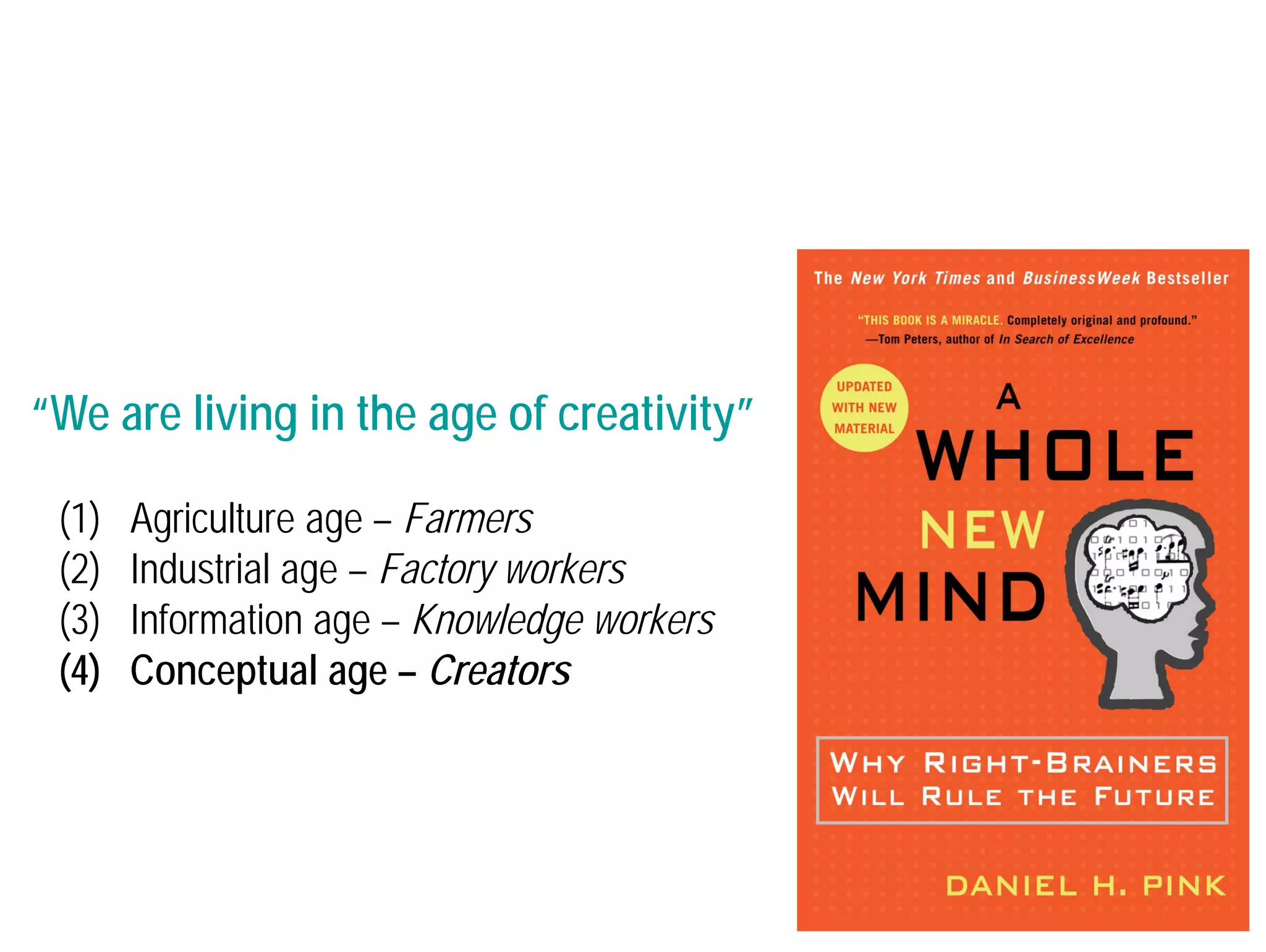“We are living in the age of creativity” 
(1) Agriculture age – Farmers 
(2) Industrial age – Factory workers 
(3) Information age – Knowledge workers 
(4) Conceptual age – Creators 
 