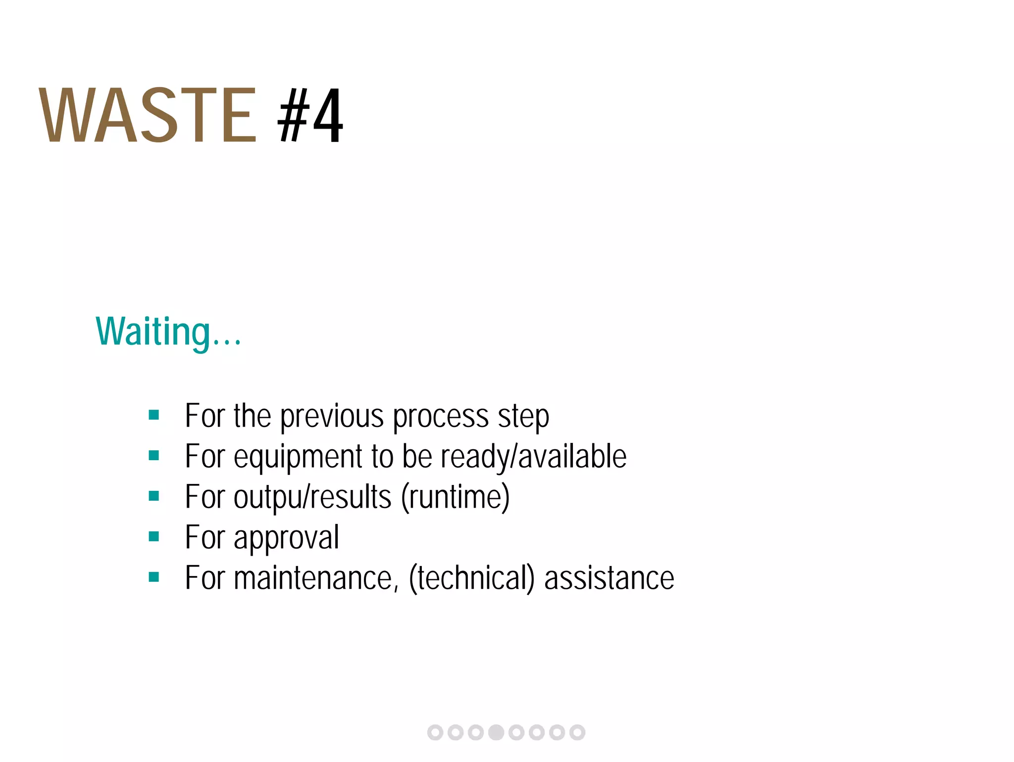 WASTE #4 
Waiting… 
 For the previous process step 
 For equipment to be ready/available 
 For outpu/results (runtime) 
 For approval 
 For maintenance, (technical) assistance 
 
