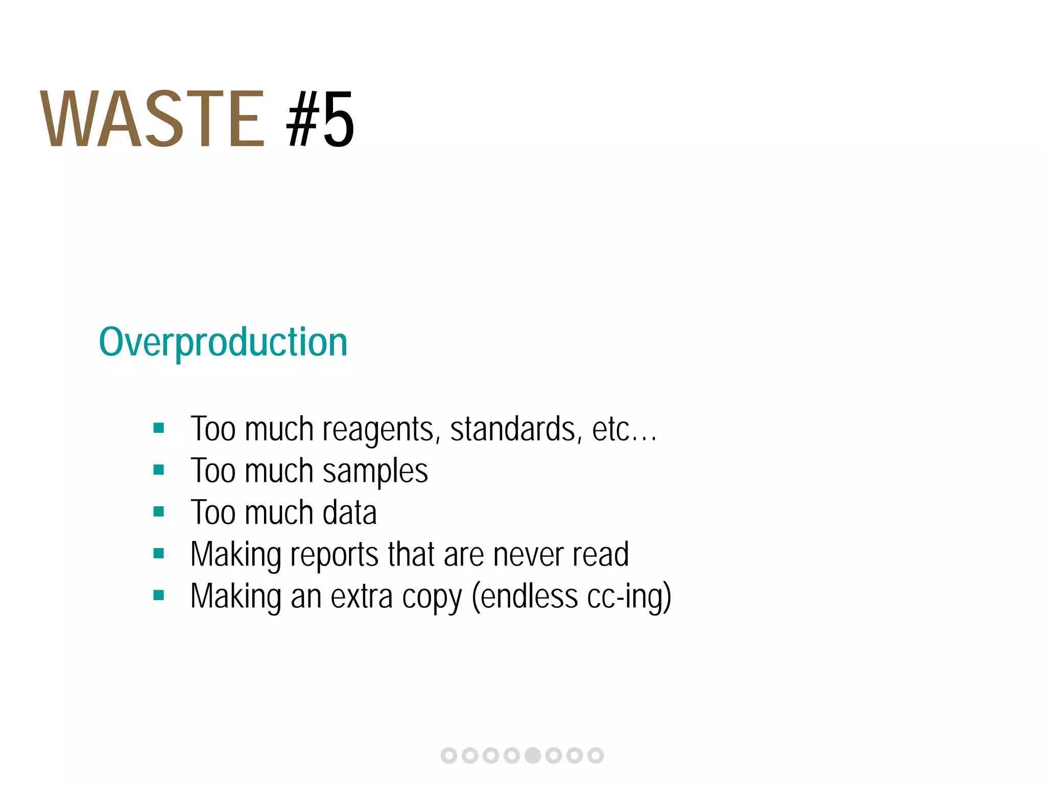 WASTE #5 
Overproduction 
 Too much reagents, standards, etc… 
 Too much samples 
 Too much data 
 Making reports that are never read 
 Making an extra copy (endless cc-ing) 
 