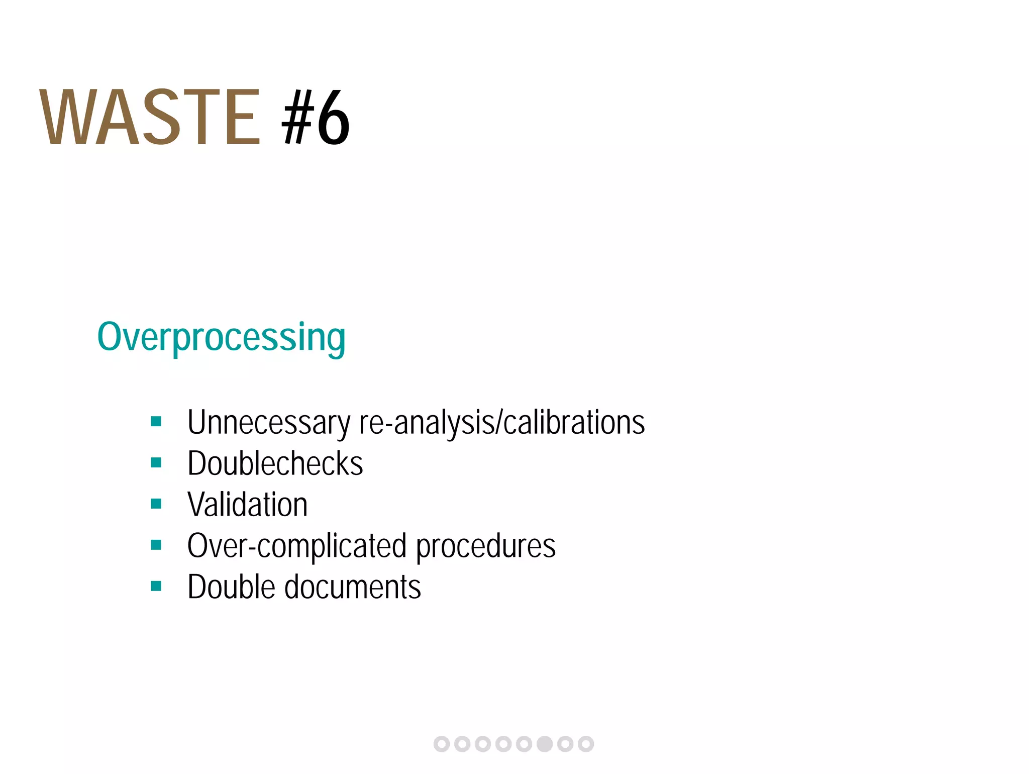 WASTE #6 
Overprocessing 
 Unnecessary re-analysis/calibrations 
 Doublechecks 
 Validation 
 Over-complicated procedures 
 Double documents 
 