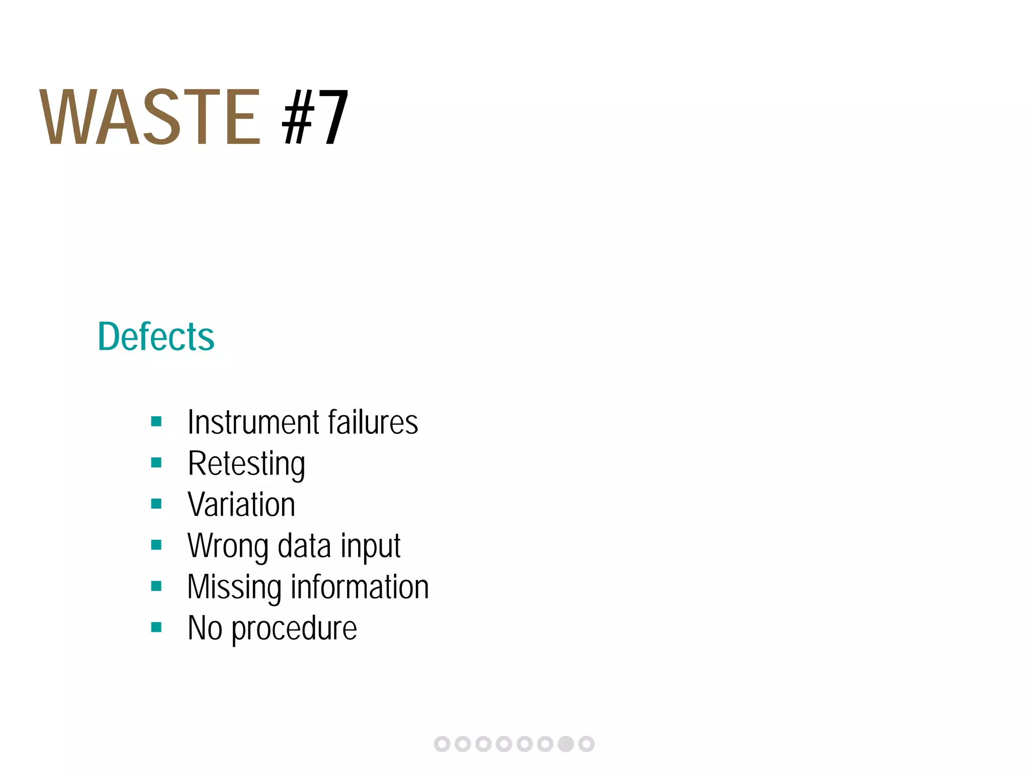 WASTE #7 
Defects 
 Instrument failures 
 Retesting 
 Variation 
 Wrong data input 
 Missing information 
 No procedure 
 