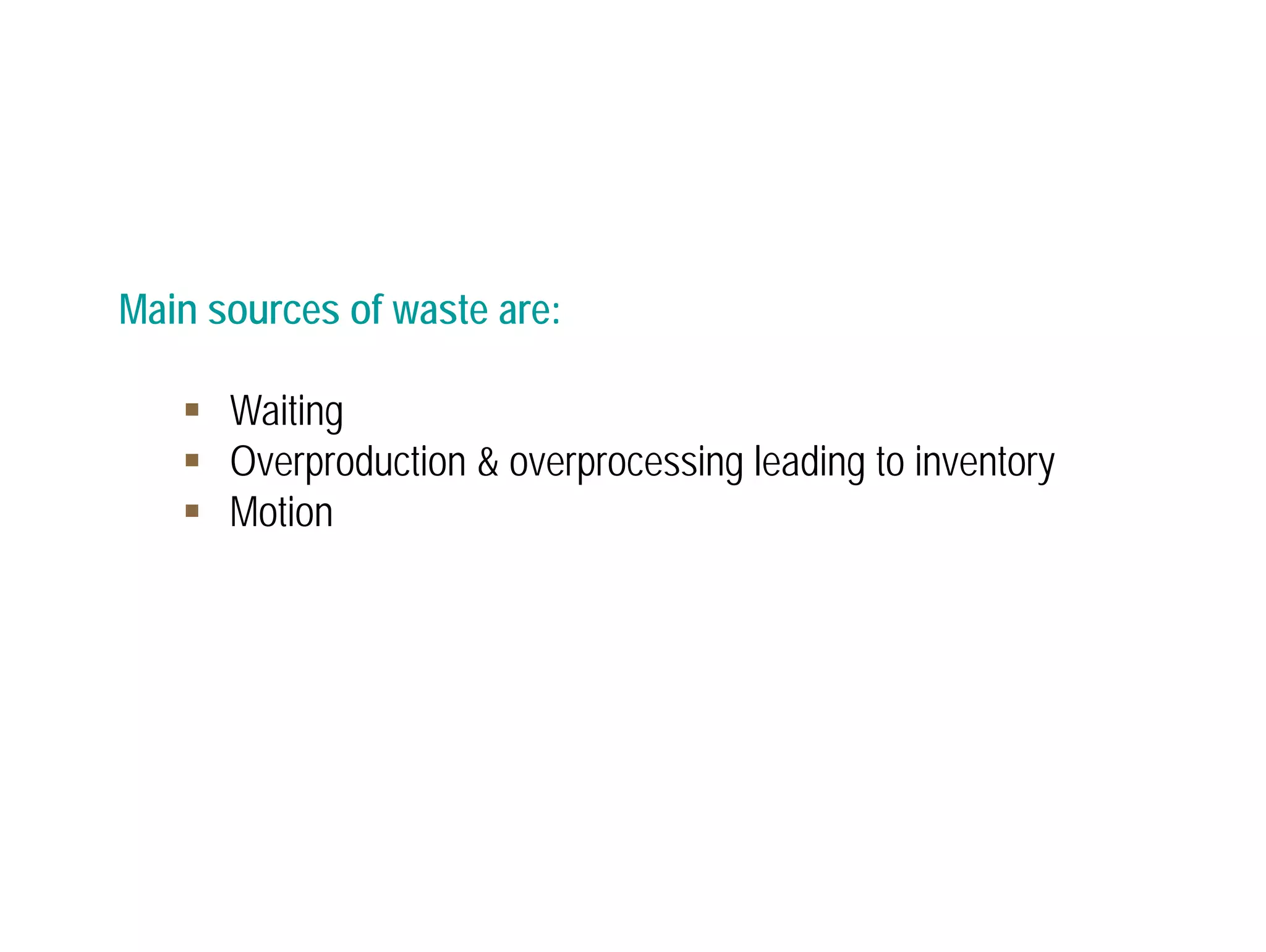 Main sources of waste are: 
 Waiting 
 Overproduction & overprocessing leading to inventory 
 Motion 
 