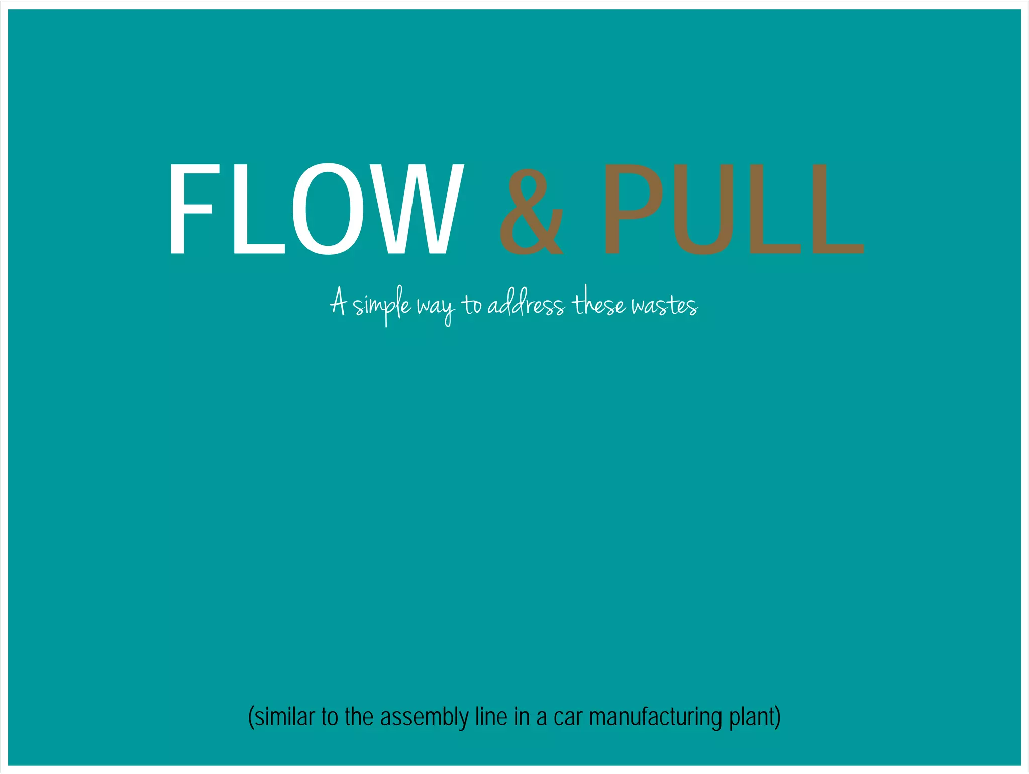 FLOW & PULL 
A simple way to address these wastes 
(similar to the assembly line in a car manufacturing plant) 
 