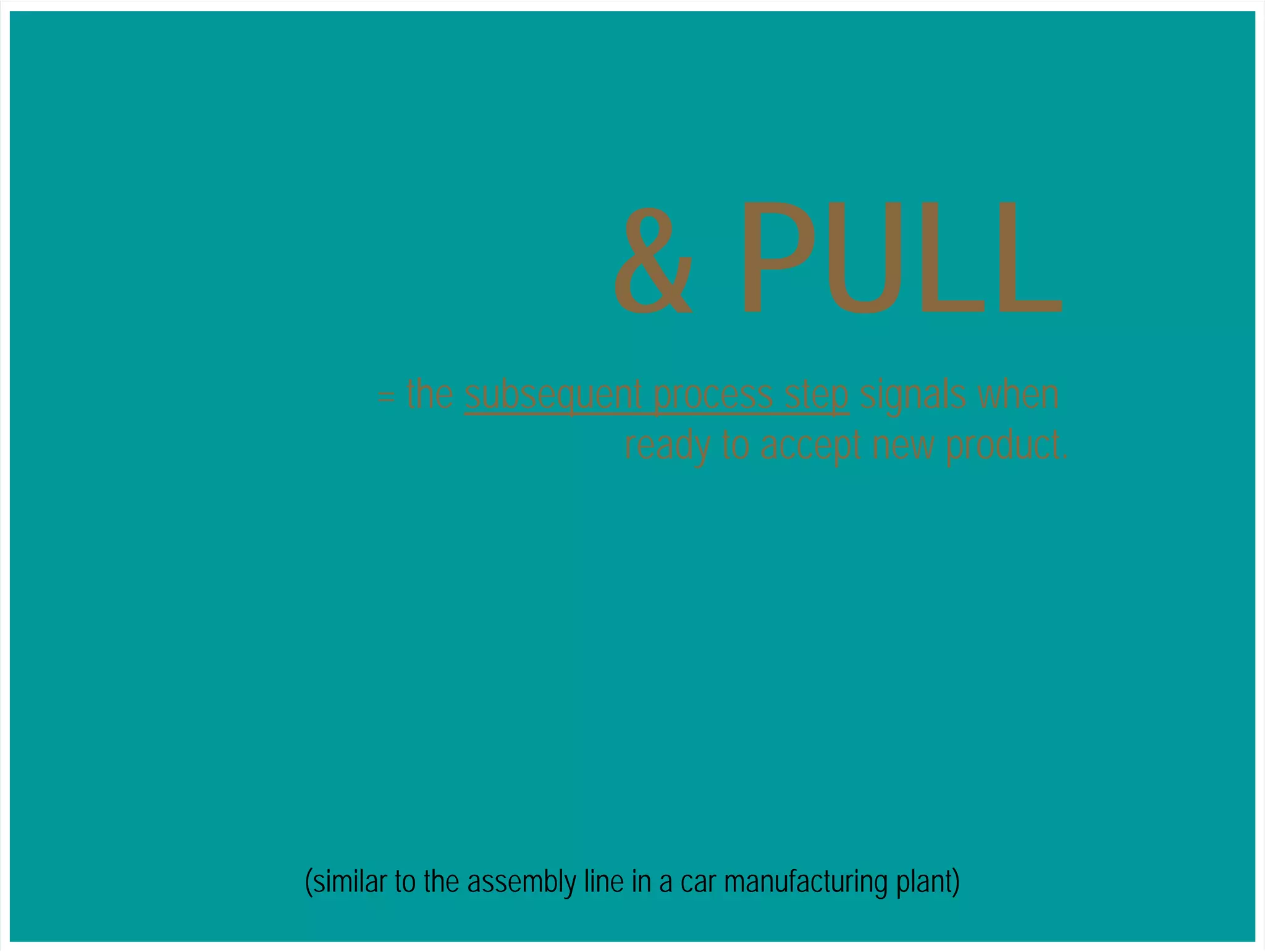 FLOW & PULL 
A simple way to address these issues 
= the subsequent process step signals when 
ready to accept new product. 
(similar to the assembly line in a car manufacturing plant) 
 