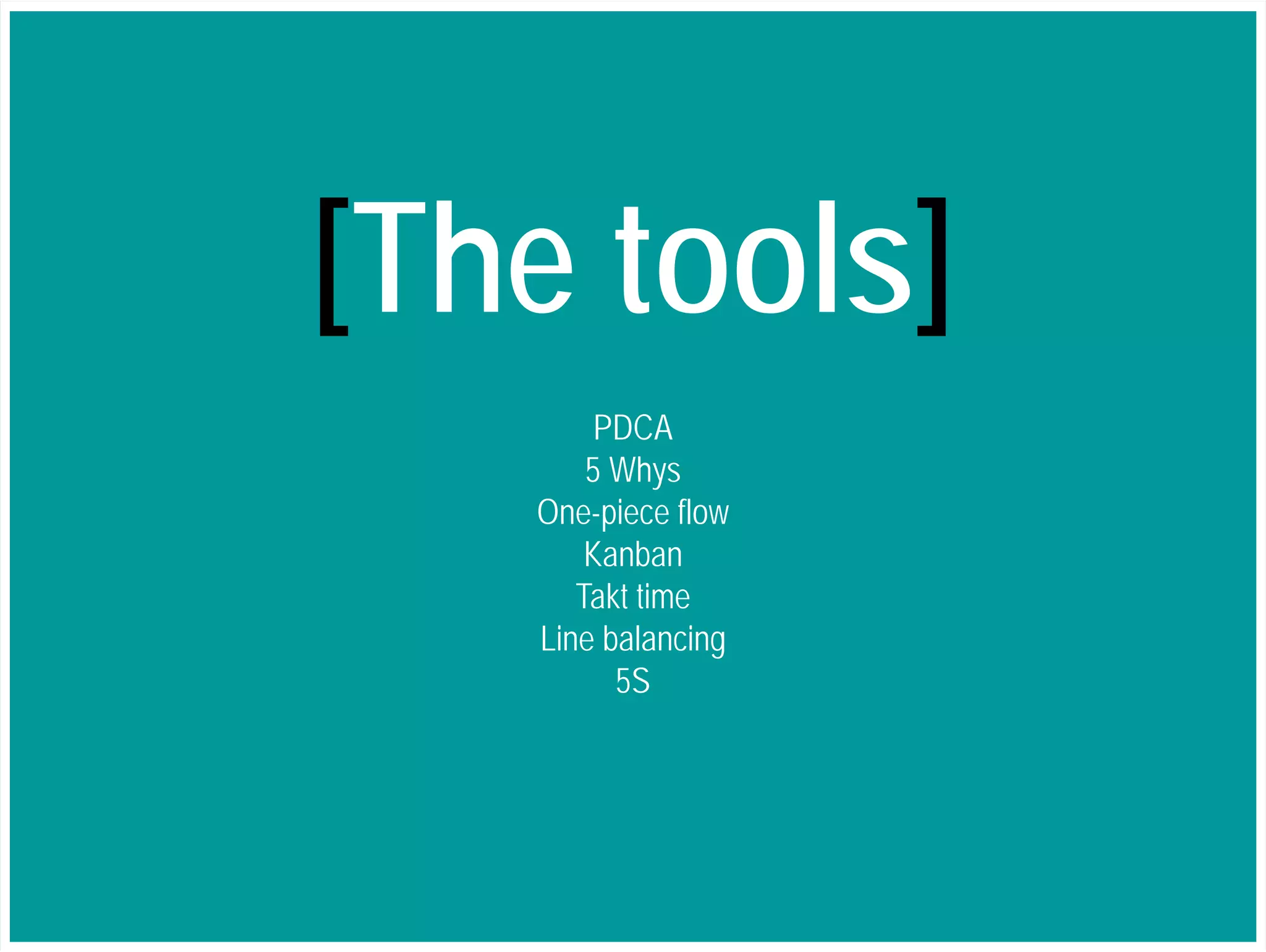 [The tools] 
PDCA 
5 Whys 
One-piece flow 
Kanban 
Takt time 
Line balancing 
5S 
 