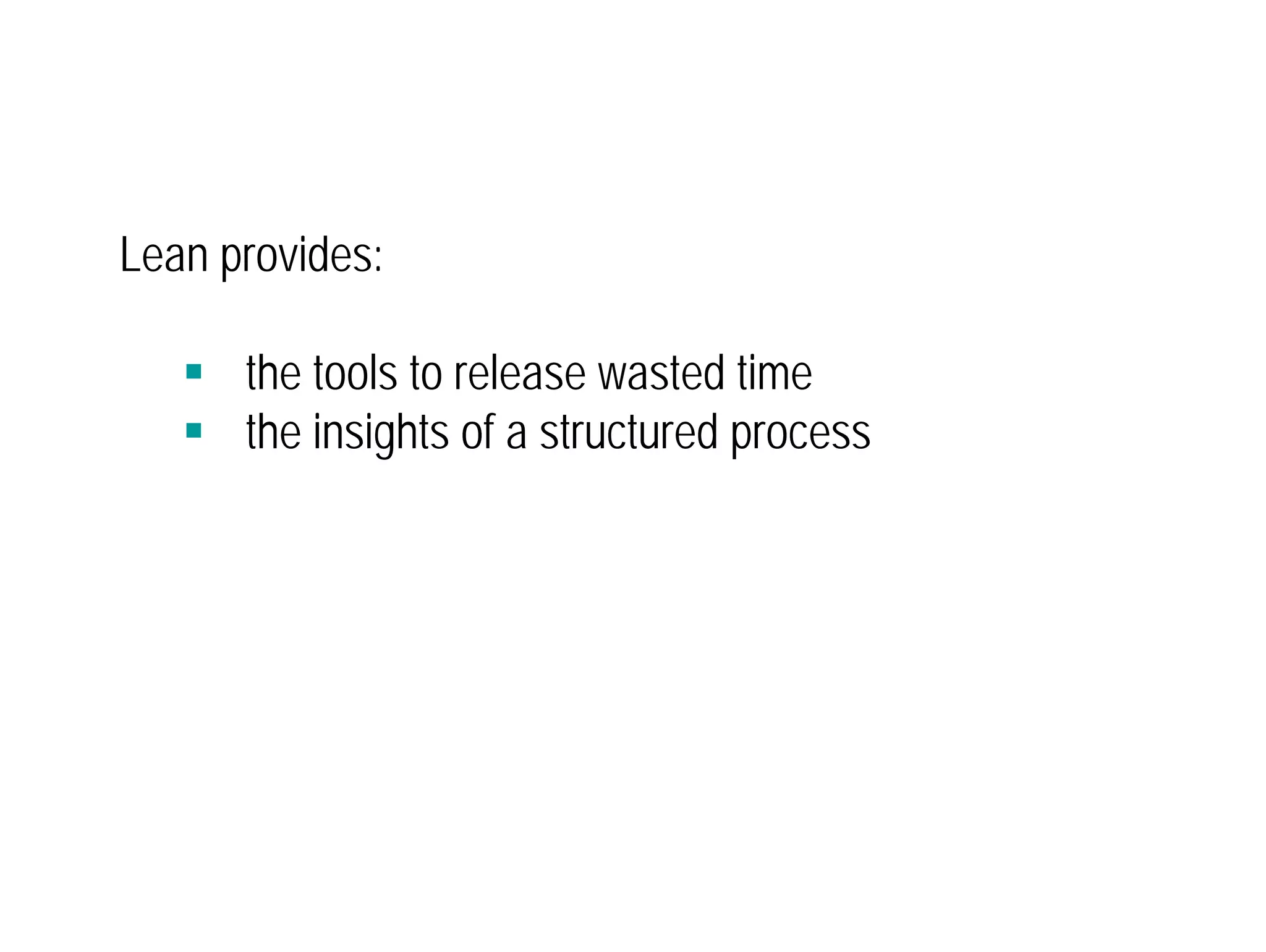 Lean provides: 
 the tools to release wasted time 
 the insights of a structured process 
 