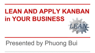 LEAN AND APPLY KANBAN
in YOUR BUSINESS
Presented by Phuong Bui
 