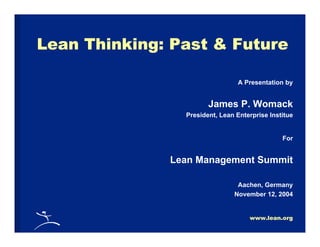 www.lean.org
Lean Thinking: Past & Future
A Presentation by
James P. Womack
President, Lean Enterprise Institue
For
Lean Management Summit
Aachen, Germany
November 12, 2004
 