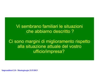 Imprenditori 2.0 - Montegiorgio 21/5/2013
Vi sembrano familiari le situazioni
che abbiamo descritto ?
Ci sono margini di miglioramento rispetto
alla situazione attuale del vostro
ufficio/impresa?
 