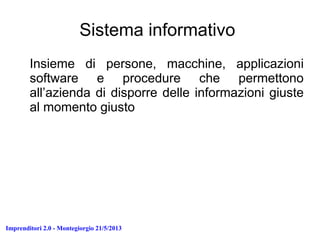 Imprenditori 2.0 - Montegiorgio 21/5/2013
Sistema informativo
Insieme di persone, macchine, applicazioni
software e procedure che permettono
all’azienda di disporre delle informazioni giuste
al momento giusto
 
