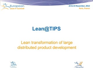 Copyright © Institut Lean France 2012




                           22 & 23 November, 2012
                                      Paris, France




       Lean@TIPS

  Lean transformation of large
distributed product development
 