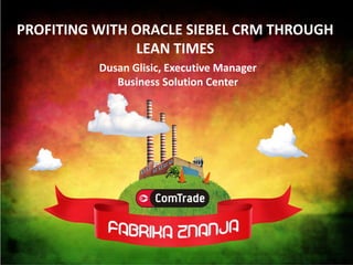PROFITING WITH ORACLE SIEBEL CRM THROUGH
               LEAN TIMES
          Dusan Glisic, Executive Manager
             Business Solution Center
 