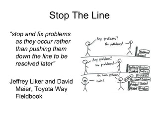 Stop The Line “ stop and fix problems as they occur rather than pushing them down the line to be resolved later” Jeffrey Liker and David Meier, Toyota Way Fieldbook 