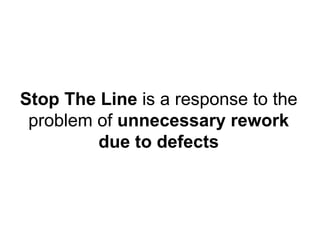 Stop The Line  is a response to the problem of  unnecessary rework due to defects 