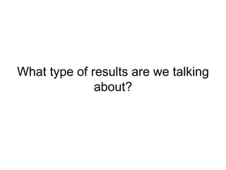 What type of results are we talking about? 