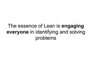 The essence of Lean is  engaging everyone  in identifying and solving problems 