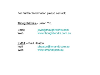 For Further Information please contact: ThoughtWorks  – Jason Yip Email [email_address] Web www.thoughtworks.com.au KM&T  – Paul Heaton mail [email_address] Web www.kmandt.com.au 