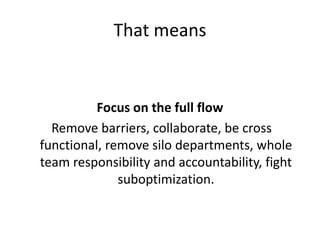 That means 
Focus on the full flow 
Remove barriers, collaborate, be cross 
functional, remove silo departments, whole 
te...