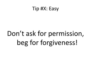 Tip #X: Easy 
Don’t ask for permission, 
beg for forgiveness! 
 