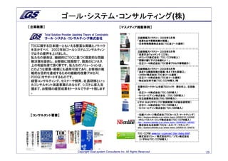 ゴール・システム・コンサルティング 株)
                   ゴール・システム・コンサルティング(株
【企業概要】                                                           【マスメディア掲載事例】

     Total Solution Provider Applying Theory of Constraints
     ゴール･システム･コンサルティング株式会社                                                      日経情報ストラテジー 2009年5月号
                                                                                「成果を出す業務改善の現場」
                                                                                ・日本特殊陶業株式会社（TOC全ツール適用）
TOCに関する日本随一ともいえる豊富な実績とノウハウ
を活かすべく、 2002年秋ゴールシステムコンサルティン                                                    日経情報ストラテジー 2008年9月号
グはその産声を上げました。                                                                   「改革手法ウォッチング CCPM」
私たちの使命は、継続的にTOCに基づく現実的な問題                                                       ・オリンパス株式会社 （TOC/CCPM導入）
                                                                                「問題の掘り下げ力を鍛えよ！」
解決策を提供し、お客様に短期間で、現実のビジネス
                                                                                ・日立ツール株式会社（TOC思考プロセス事例紹介）
上の利益を得て頂く事です。私たちのソリューションは、
どのような産業・業種にも適用可能であり、お客様の戦                                                       日経情報ストラテジー 2005年8月号
                                                                                「迷走する業務改善の現場・見えてきた突破口」
略的な目的を達成するための継続的改善プロセス（                                                         ・コガネイ株式会社（TOC全ツール適用）
POOGI）をサポートするものです。                                                              ・日立ツール株式会社（TOC全ツール適用）
経営コンサルティング、セミナーや教育、社員研修といっ                                                      ・株式会社砂子組（TOC/CCPM導入）等
たコンサルタント派遣事業のみならず、システム導入支
                                                                                在庫ゼロリードタイム半減プロジェクト 弊社村上、石田執
援まで、お客様の経営成果をトータルでサポート致します                                                      筆
。                                                                               ・日立ツール株式会社（TOC/DBR導入）
                                                                                ・セイコーエプソン株式会社 （TOC/DBR導入）
                                                                                ・日立金属株式会社（TOC/DBR導入）
                                                                                ビデオ：わかりやすいTOC実践教室（PHP総合研究所）
                                                                                ・日立ツール株式会社（TOC/DBR導入）
                                                                                ・セイコーエプソン株式会社（TOC/DBR導入）


【コンサルタント著書】                                                                     ・北越パッケージ株式会社（TOCセールス・マーケティング）
                                                                                http://business.nikkeibp.co.jp/article/topics/20090319/150569/
                                                                                ・オリンパスイメージング株式会社（TOC/CCPM導入）
                                                                                http://business.nikkeibp.co.jp/article/topics/20090820/168382/
                                                                                ・株式会社丸五技研（TOCセールス・マーケティング）
                                                                                http://business.nikkeibp.co.jp/article/topics/20090515/194874/


                                                                                TOC-CCPM（www.toc-ccpm.net/jirei/index.html）
                                                                                ・株式会社リコー／株式会社PFU／ソラン株式会社
                                                                                 （いずれもTOC/CCPM導入）




                                Copyright Goal-system Consultants Inc. All Rights Reserved.                                                      29
 