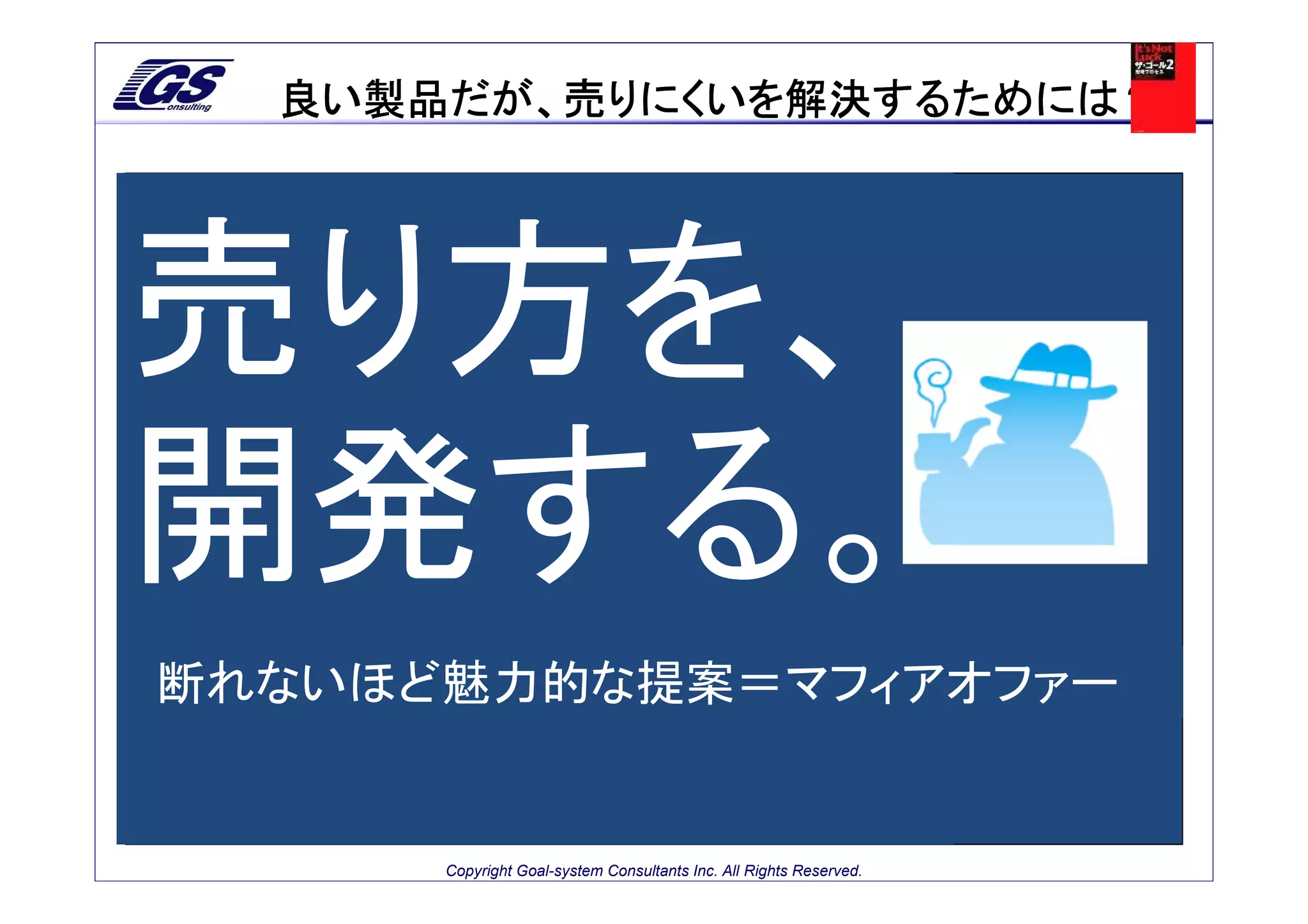 良い製品だが、売りにくいを解決するためには？




売り方を、
開発する。
断れないほど魅力的な提案＝マフィアオファー


      Copyright Goal-system Consultants Inc. All Rights Reserved.
 
