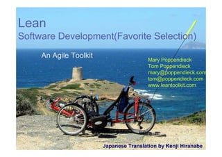 Lean
Software Development(Favorite Selection)
     An Agile Toolkit
                                         Mary Poppendieck
                                         Tom Poppendieck
                                         mary@poppendieck.com
                                         tom@poppendieck.com
                                         www.leantoolkit.com




                        Japanese Translation by Kenji Hiranabe
 