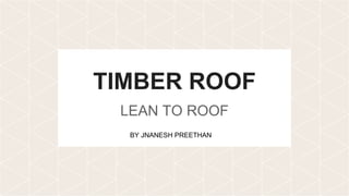 TIMBER ROOF
LEAN TO ROOF
BY JNANESH PREETHAN
 