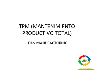 TPM (MANTENIMIENTO
PRODUCTIVO TOTAL)
LEAN MANUFACTURING
 