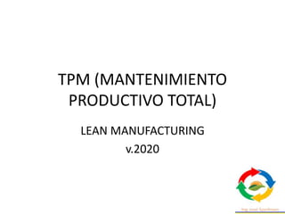 TPM (MANTENIMIENTO
PRODUCTIVO TOTAL)
LEAN MANUFACTURING
v.2020
 