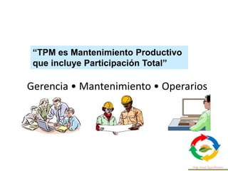 “TPM es Mantenimiento Productivo
que incluye Participación Total”
Gerencia • Mantenimiento • Operarios
 