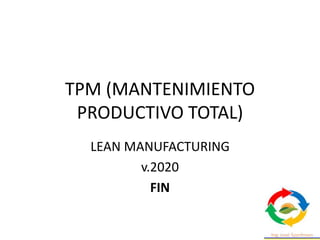TPM (MANTENIMIENTO
PRODUCTIVO TOTAL)
LEAN MANUFACTURING
v.2020
FIN
 