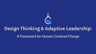 Design Thinking & Adaptive Leadership:
A Framework for Human-Centered Change
 