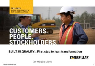 EAME Marketing 2003
GLOBAL PAVING
Caterpillar confidential: Green
Lean Transformation
1
BUILT IN QUALITY : First step to lean transformation
24-Maggio-2016
 