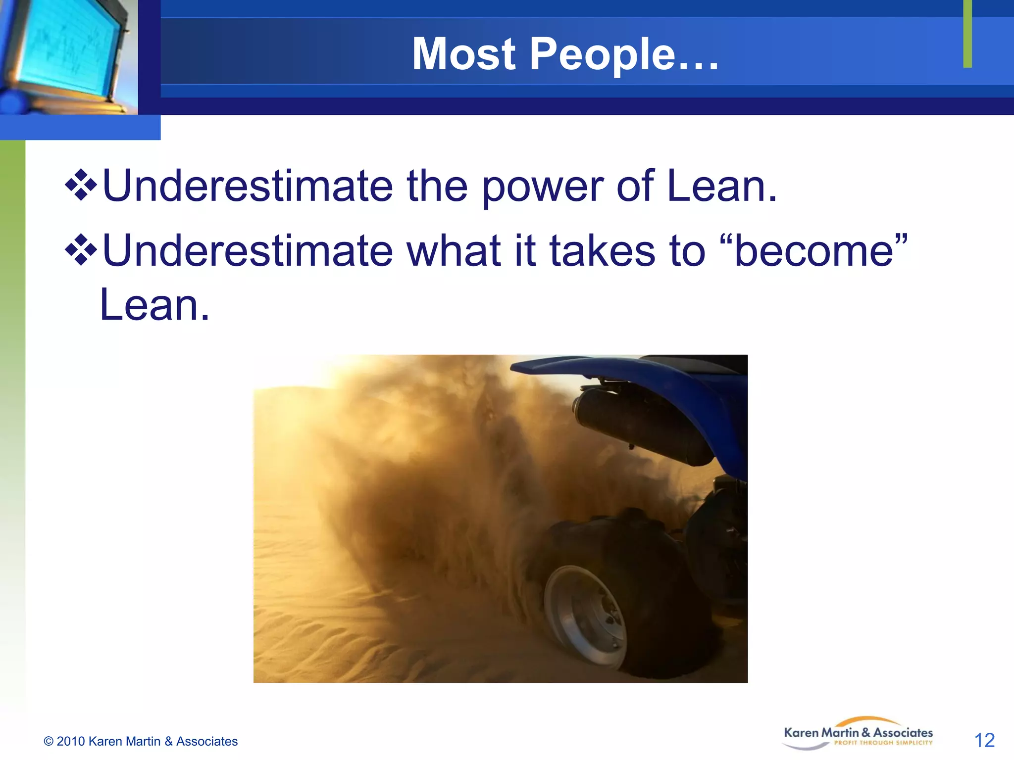 Most People…
Underestimate the power of Lean.
Underestimate what it takes to “become”
Lean.

© 2010 Karen Martin & Associates

12

 