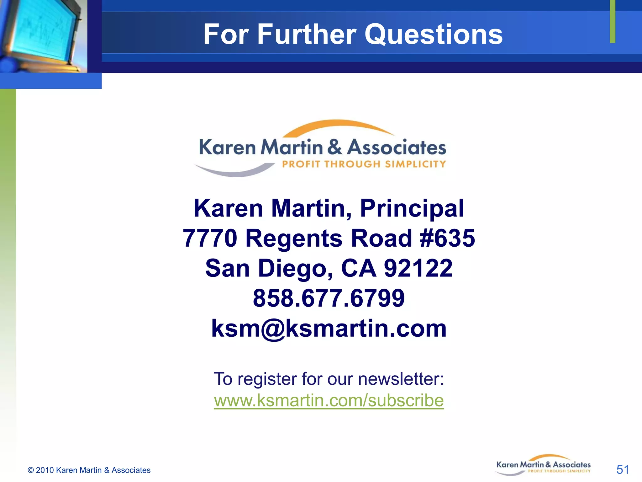 For Further Questions

Karen Martin, Principal
7770 Regents Road #635
San Diego, CA 92122
858.677.6799
ksm@ksmartin.com
To register for our newsletter:
www.ksmartin.com/subscribe

© 2010 Karen Martin & Associates

51

 